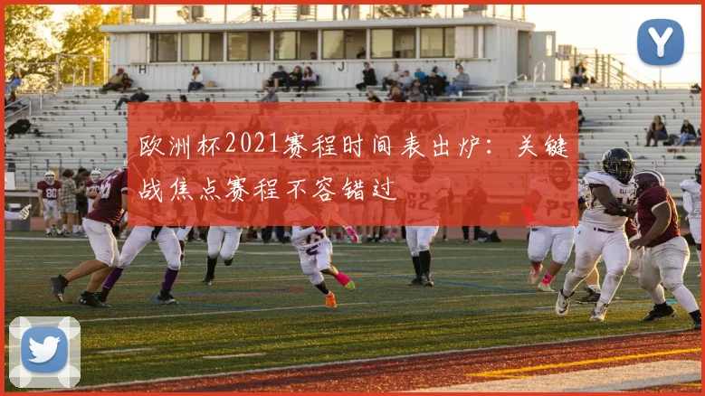 欧洲杯2021赛程时间表出炉：关键战焦点赛程不容错过