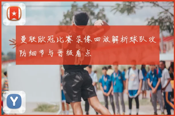 曼联欧冠比赛录像回放解析球队攻防细节与晋级看点