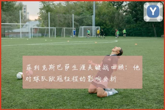 菲利克斯巴萨生涯关键战回顾：他对球队欧冠征程的影响分析