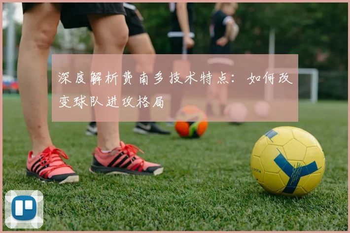 深度解析费南多技术特点:如何改变球队进攻格局