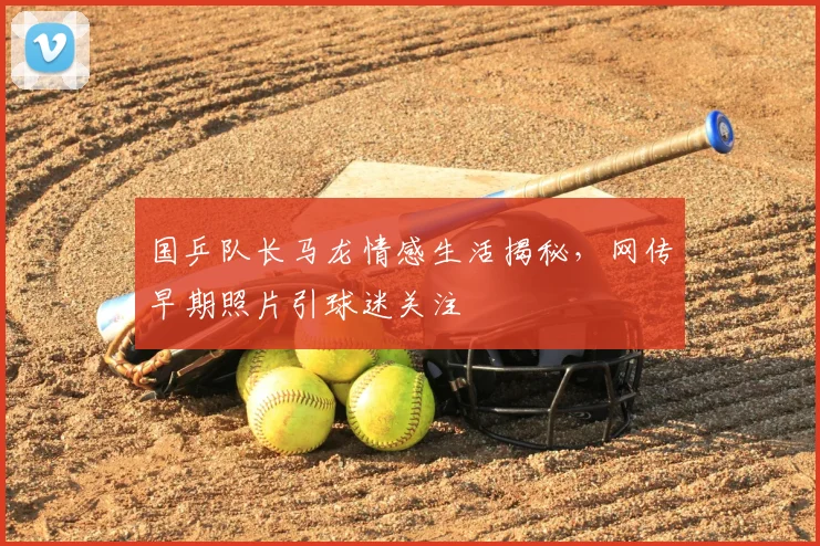 国乒队长马龙情感生活揭秘，网传早期照片引球迷关注