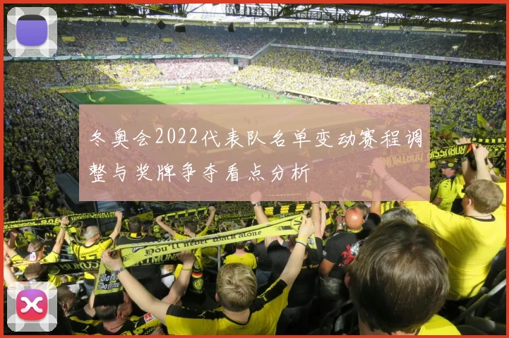 冬奥会2022代表队名单变动赛程调整与奖牌争夺看点分析