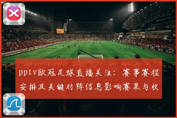 pptv欧冠足球直播关注：赛事赛程安排及关键对阵信息影响赛果与收视看点