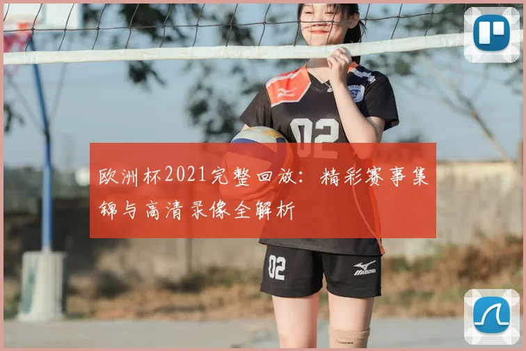 欧洲杯2021完整回放：精彩赛事集锦与高清录像全解析