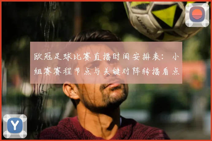 欧冠足球比赛直播时间安排表：小组赛赛程节点与关键对阵转播看点
