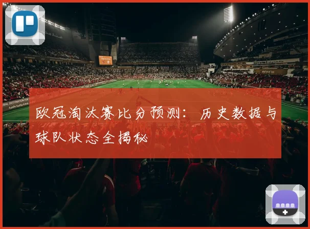 欧冠淘汰赛比分预测：历史数据与球队状态全揭秘