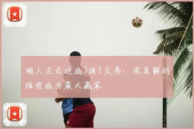 湖人正式达成3换1交易，深度解析谁将成为最大赢家