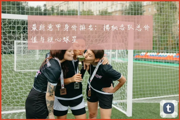 最新意甲身价排名：揭秘各队总价值与核心球星