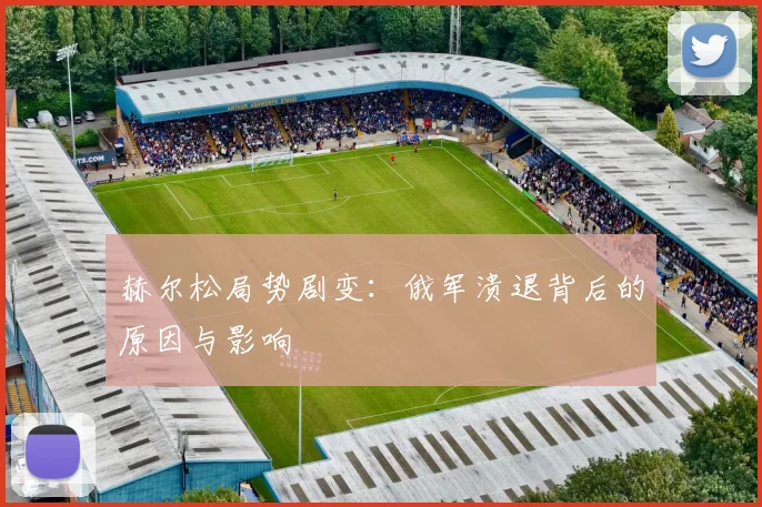 赫尔松局势剧变：俄军溃退背后的原因与影响