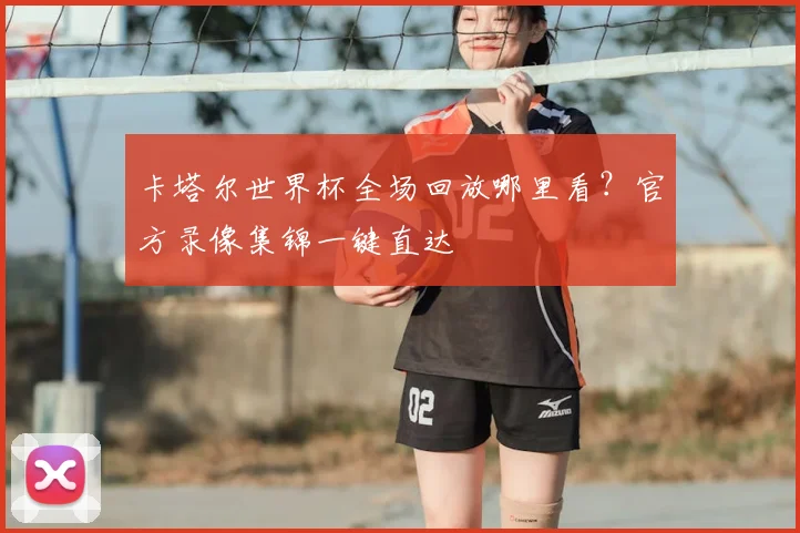 卡塔尔世界杯全场回放哪里看？官方录像集锦一键直达