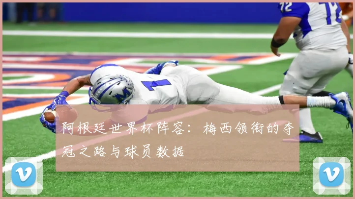 阿根廷世界杯阵容：梅西领衔的夺冠之路与球员数据