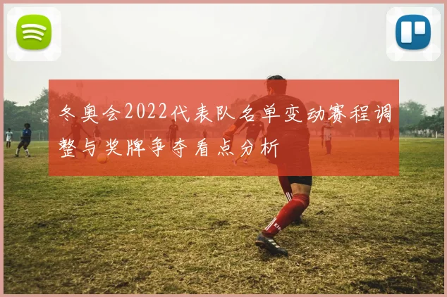 冬奥会2022代表队名单变动赛程调整与奖牌争夺看点分析