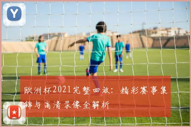 欧洲杯2021完整回放：精彩赛事集锦与高清录像全解析