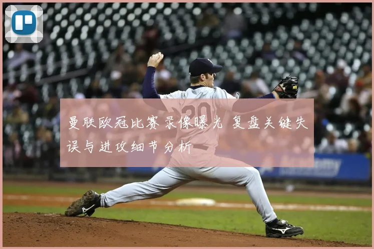 曼联欧冠比赛录像曝光 复盘关键失误与进攻细节分析