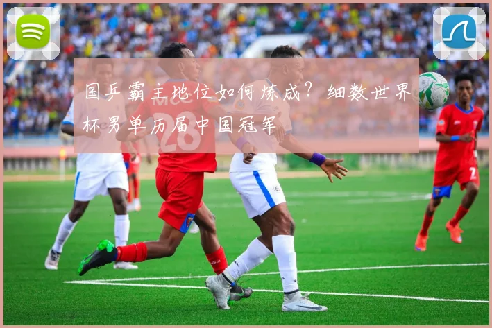 国乒霸主地位如何炼成？细数世界杯男单历届中国冠军