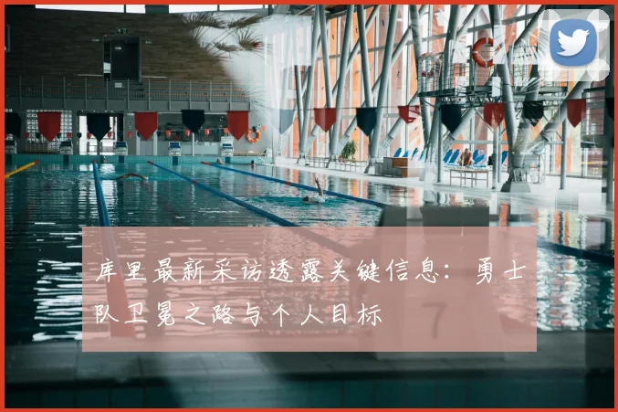 库里最新采访透露关键信息：勇士队卫冕之路与个人目标