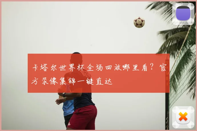 卡塔尔世界杯全场回放哪里看？官方录像集锦一键直达