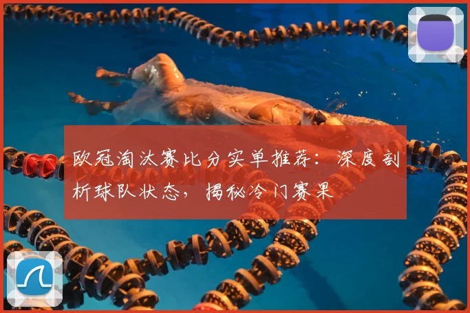 欧冠淘汰赛比分实单推荐：深度剖析球队状态，揭秘冷门赛果
