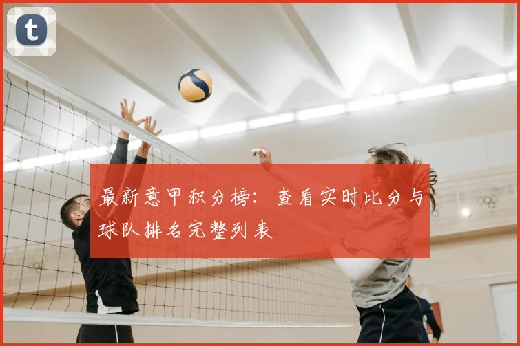 最新意甲积分榜:查看实时比分与球队排名完整列表