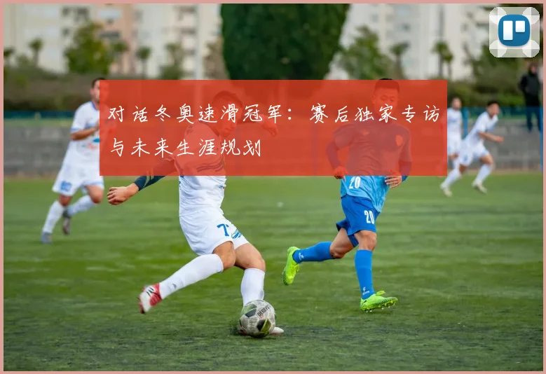 对话冬奥速滑冠军：赛后独家专访与未来生涯规划