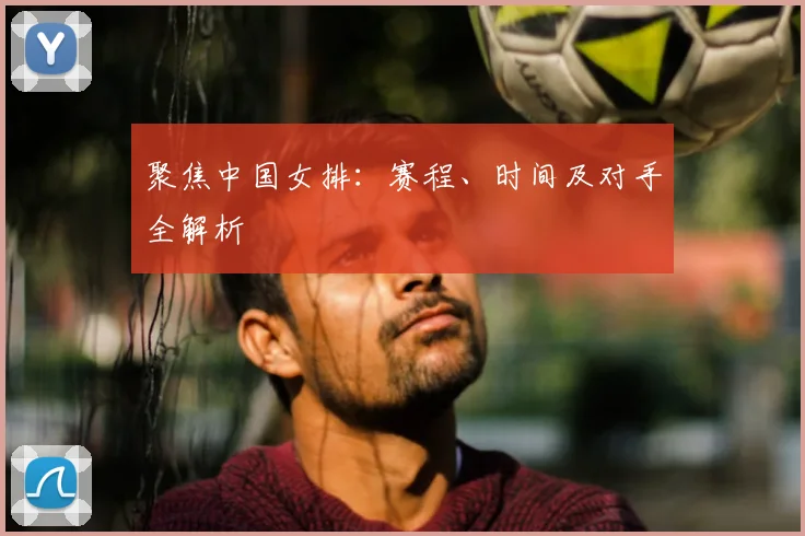 聚焦中国女排:赛程、时间及对手全解析