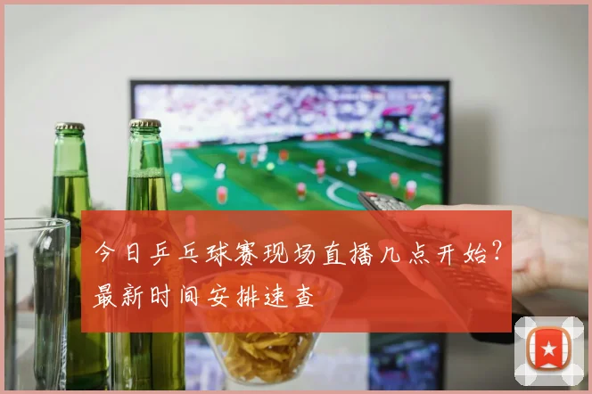 今日乒乓球赛现场直播几点开始?最新时间安排速查