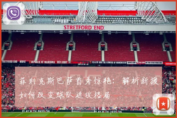 菲利克斯巴萨首秀惊艳:解析新援如何改变球队进攻格局