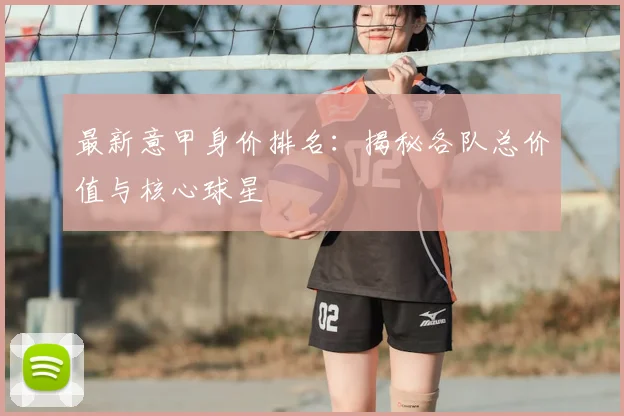 最新意甲身价排名：揭秘各队总价值与核心球星