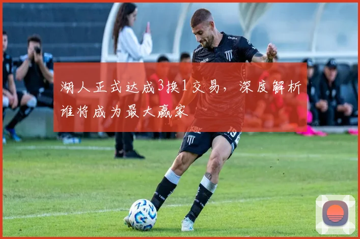 湖人正式达成3换1交易，深度解析谁将成为最大赢家