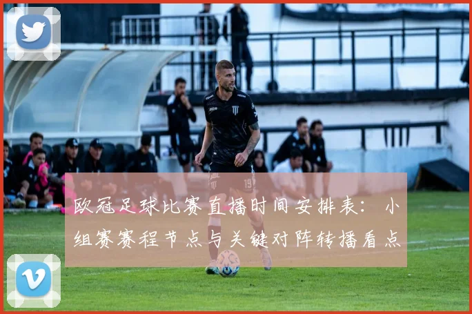 欧冠足球比赛直播时间安排表：小组赛赛程节点与关键对阵转播看点