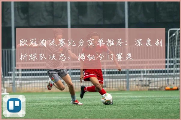 欧冠淘汰赛比分实单推荐：深度剖析球队状态，揭秘冷门赛果