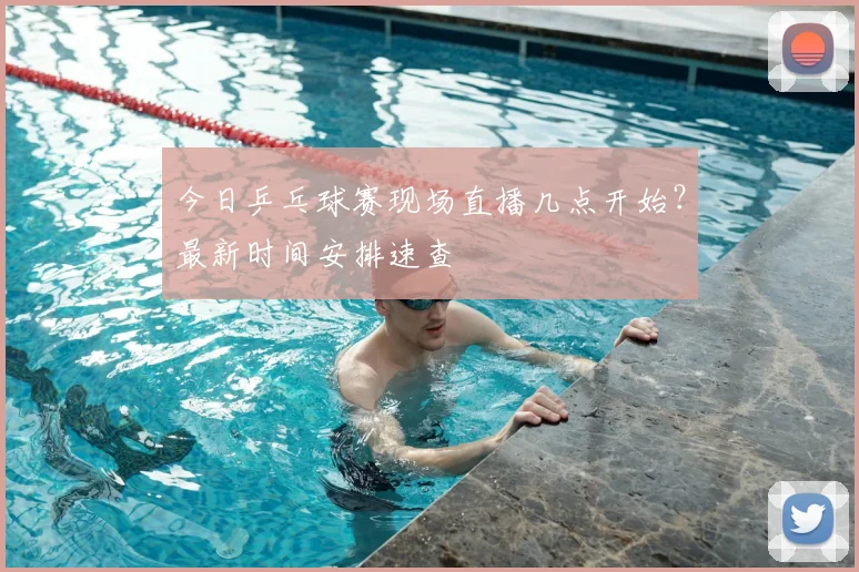 今日乒乓球赛现场直播几点开始?最新时间安排速查