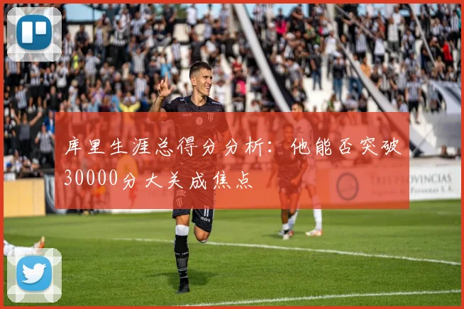 库里生涯总得分分析：他能否突破30000分大关成焦点