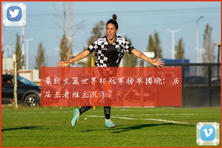 最新女篮世界杯冠军榜单揭晓：历届王者谁主沉浮？