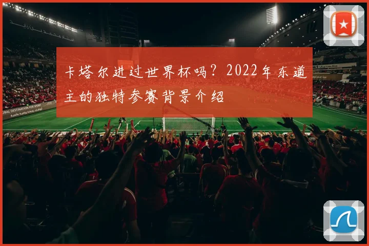 卡塔尔进过世界杯吗?2022年东道主的独特参赛背景介绍