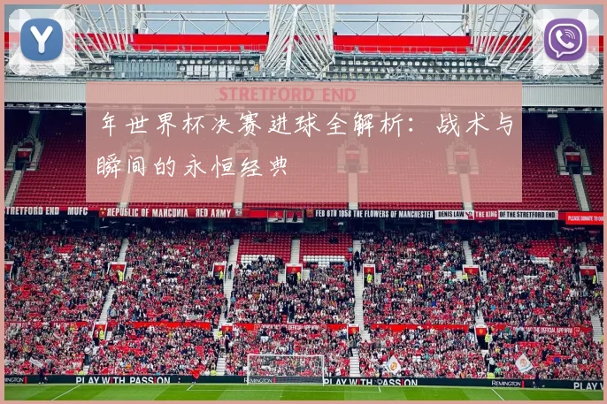 年世界杯决赛进球全解析:战术与瞬间的永恒经典