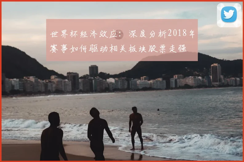 世界杯经济效应：深度分析2018年赛事如何驱动相关板块股票走强