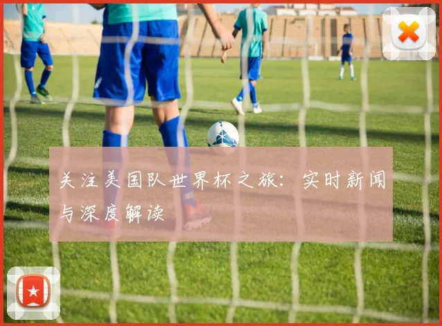 关注美国队世界杯之旅：实时新闻与深度解读