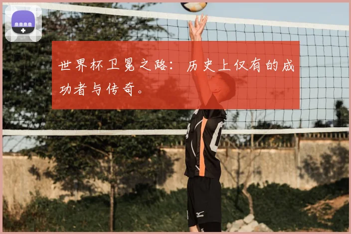 世界杯卫冕之路：历史上仅有的成功者与传奇。