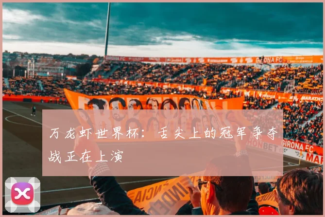 万龙虾世界杯:舌尖上的冠军争夺战正在上演