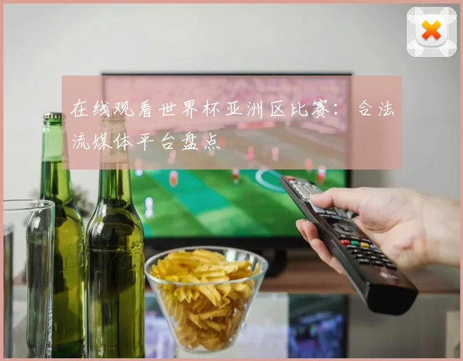 在线观看世界杯亚洲区比赛：合法流媒体平台盘点