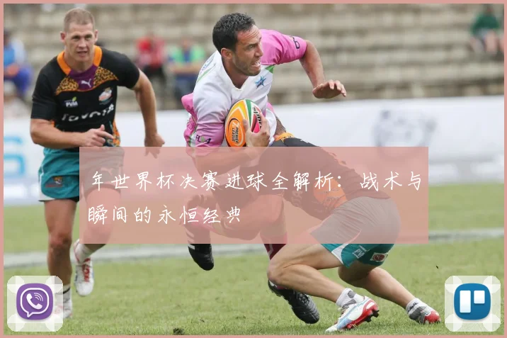 年世界杯决赛进球全解析:战术与瞬间的永恒经典