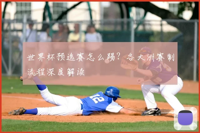 世界杯预选赛怎么踢？各大洲赛制流程深度解读