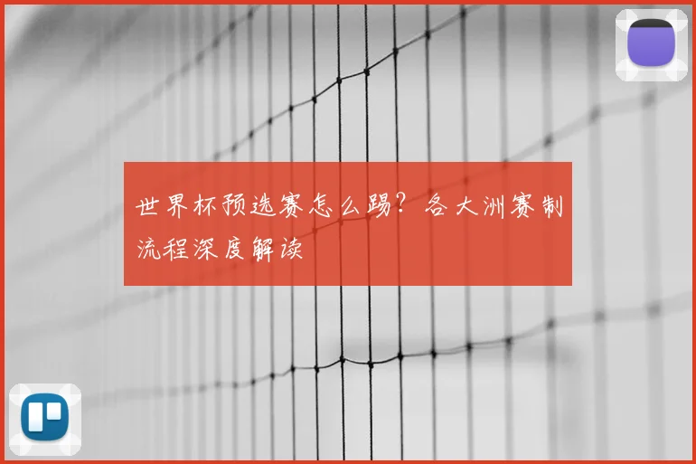 世界杯预选赛怎么踢？各大洲赛制流程深度解读