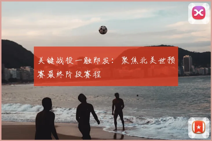 关键战役一触即发：聚焦北美世预赛最终阶段赛程