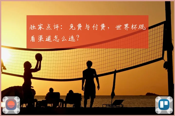 独家点评：免费与付费，世界杯观看渠道怎么选？