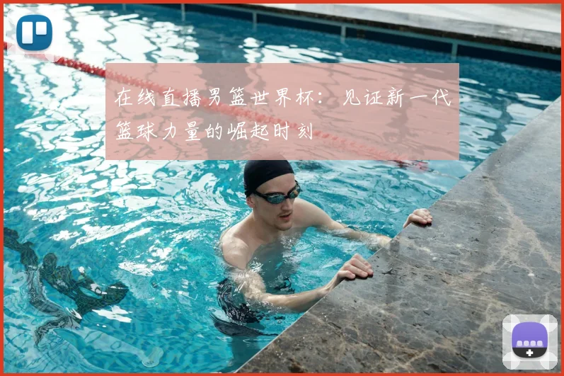 在线直播男篮世界杯：见证新一代篮球力量的崛起时刻