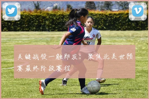 关键战役一触即发：聚焦北美世预赛最终阶段赛程