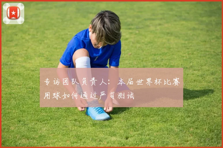 专访团队负责人:本届世界杯比赛用球如何通过严苛测试