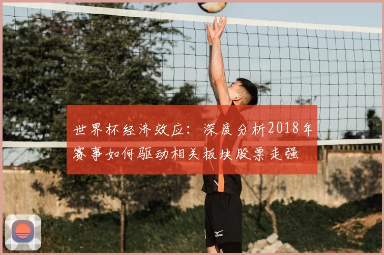 世界杯经济效应:深度分析2018年赛事如何驱动相关板块股票走强